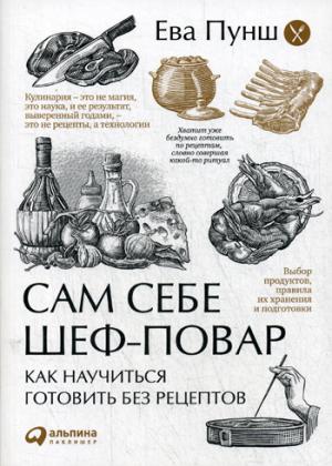 Сам себе шеф-повар: Как научиться готовить без рецептов. 2-е изд