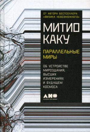 Параллельные миры: Об устройстве мироздания, высших измерениях и будущем космоса. 2-е изд