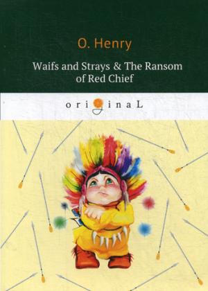 Waifs and Strays & The Ransom of Red Chief = Вождь краснокожих и другие рассказы: на англ.яз