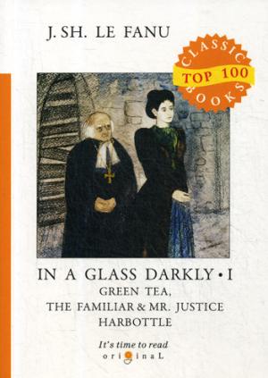 In a Glass Darkly 1. Green Tea, The Familiar & Mr. Justice Harbottle = Сквозь тусклое стекло 1: на англ.яз