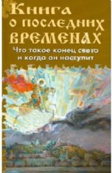 Книга о последних временах. Что такое конец света и когда он наступит