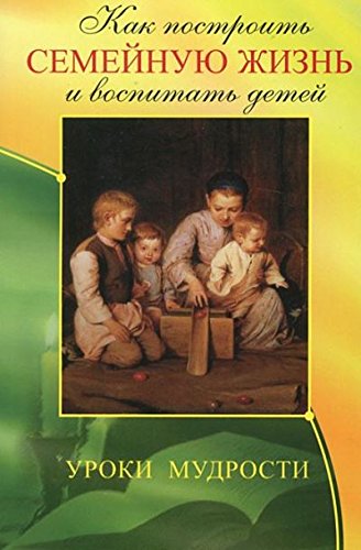 Как построить семейную жизнь и воспитать детей. Уроки мудрости. 3-е изд.