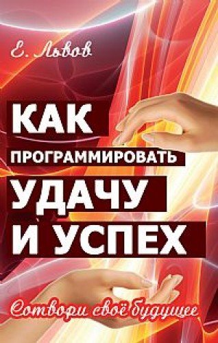 Как программировать удачу и успех. 2-е изд. Сотвори свое будущее