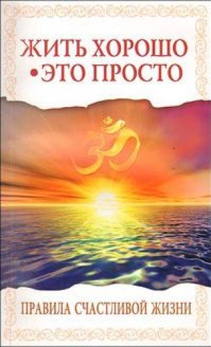 Жить хорошо - это просто! 2-е изд. Правила счастливой жизни