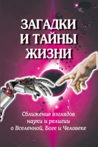 Загадки и тайны жизни. Сближение взглядов науки и религии о Вселенной, Боге и Человеке