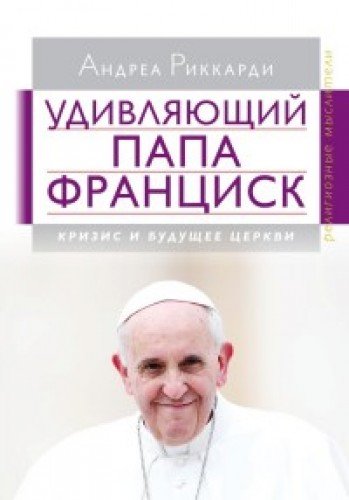 Удивляющий папа Франциск. Кризис и будущее Церкви