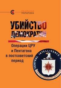 Убийство демократии.Операции ЦРУ и Пентагона в постсоветский период