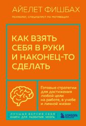 Как взять себя в руки и наконец-то сделать. Готовые стратегии для достижения любой цели на работе, в учебе и личной жизни