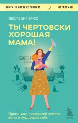 Ты чертовски хорошая мама! Прими хаос, преодолей чувство вины и будь верна себе