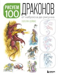 Рисуем 100 иллюстраций драконов. От наброска до рисунка