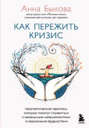 Как пережить кризис. Терапевтические практики, которые помогут справиться с маленькими неприятностями и серьезными трудностями