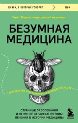 Безумная медицина. Странные заболевания и не менее странные методы лечения в истории медицины