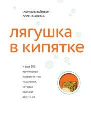 Лягушка в кипятке и еще 300 популярных инструментов мышления, которые сделают вас умнее