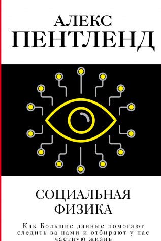 Социальная физика. Как Большие данные помогают следить за нами и отбирают у нас частную жизнь