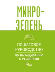 Микрозелень. Пошаговое руководство по выращиванию с рецептами