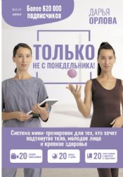 ТОЛЬКО НЕ С ПОНЕДЕЛЬНИКА! Система мини-тренировок для тех, кто хочет подтянутое тело, молодое лицо и крепкое здоровье