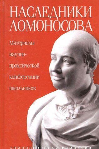 Наследники Ломоносова.Материалы научно-практической конференции школьников