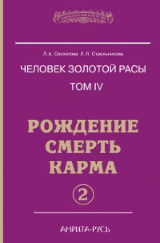 Человек золотой расы. Кн.4. Ч.2. 5-е изд. Рождение. Смерть. Карма