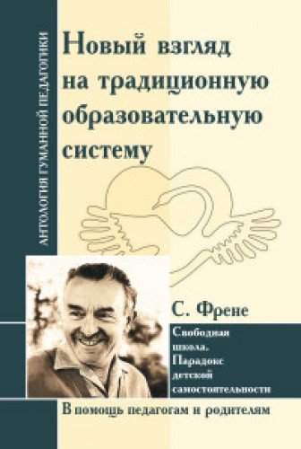 АнтологияГуманнойПедагогики. Новый взгляд на традиционную образовательную систему. Свободная школа. С.Френе