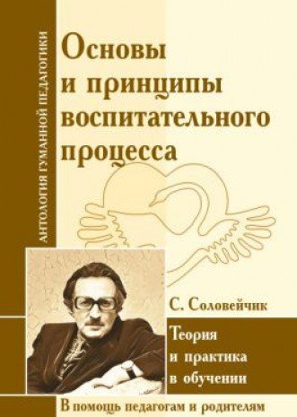 АнтологияГуманнойПедагогики. Основы и принципы воспитательного процесса. Теория и практика в обучении. С.Соловейчик