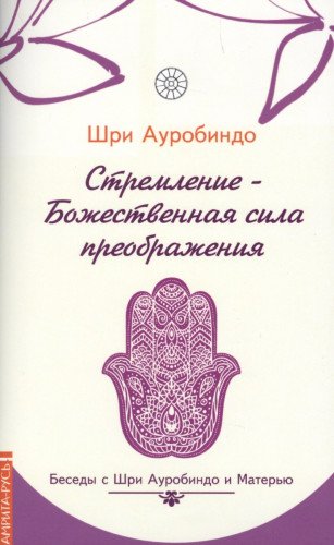 Стремление — Божественная сила преображе
ния. Беседы с Шри Ауробиндо и Матерью