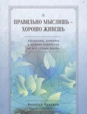 Правильно мыслишь - хорошо живешь. Афоризмы, цитаты и мудрые изречения на все случаи жизни