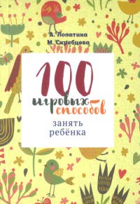 100 игровых способов занять ребенка: 100 веселых, подвижных, творческих и психологических игр.