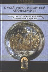 К моей учено-литературной автобиографии и материалы для характеристики беспринципной критики. Сборник памяти А.П. Лебедева