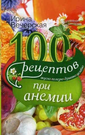 100 рецептов при анемии. Вкусно, полезно, душевно