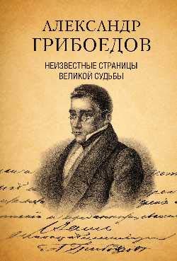 Александр Грибоедов. Неизвестные страницы великой судьбы