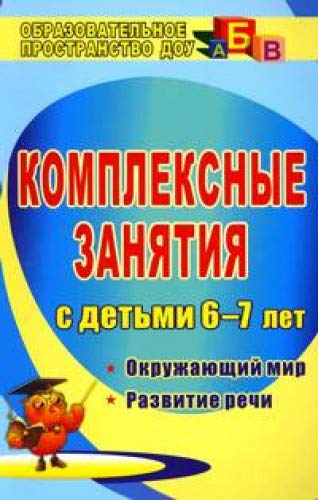 Комплексные занятия с детьми 6-7 лет: окружающий мир, развитие речи, мелкая моторика рук. 3-е изд.. Испр