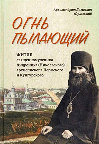 Огнь пылающий. Житие священномученика Андроника (Никольского), архиепископа Пермского и Курганского. Из духовного наследия