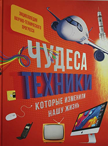 Чудеса техники, которые изменили нашу жизнь: компьютер, телефон, телевизор, самолёт, ракета. Энциклопедия