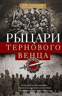 Рыцари тернового венца: Зарождение Белого движения, становление Добровольческой армии и Первый Кубанский (Ледяной) поход 1918 года