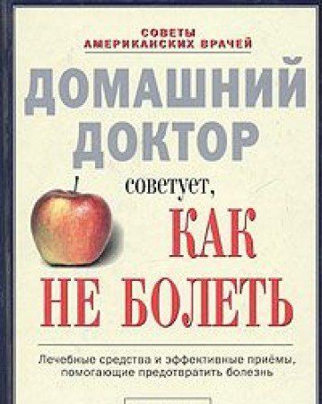 Домашний доктор советует, как не болеть. Лечебные средства и эффективные приемы, помогающие предотвратить болезнь.