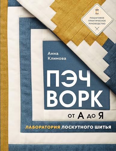 ПЭЧВОРК от А до Я. Лаборатория лоскутного шитья. Пошаговое практическое руководство