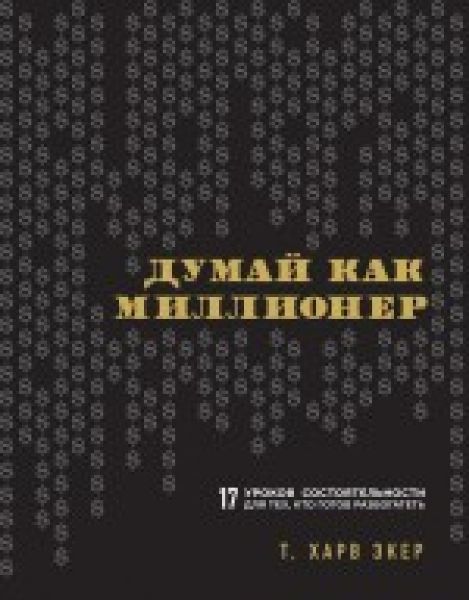 Думай как миллионер. 17 уроков состоятельности для теX, кто готов разбогатеть