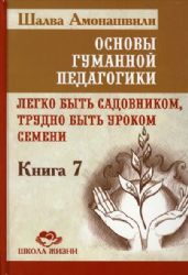 Основы гуманной педагогики. Кн. 7. 2-е изд. Легко быть садовником, трудно быть уроком семени