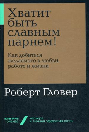 Хватит быть славным парнем!Как добиться желаемого в любви,работе и жизни