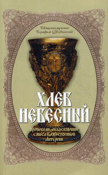 Хлеб Небесный. Проповеди, объясняющие смысл Божественной Литургии. Толкование Божественной Литургии