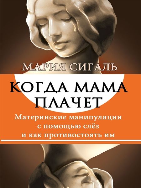 Когда мама плачет. Материнские манипуляции с помощью слез и как противостоять им.