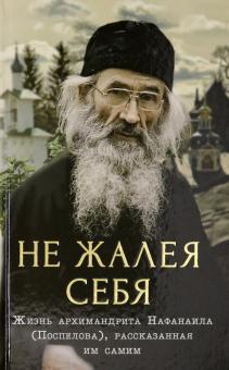 Не жалея себя.Жизнь архимандрита Нафанаила (Поспелова),рассказанная им самим