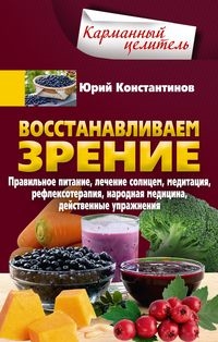 Восстанавливаем зрение. Правильное питание, лечение солнцем, медитация, рефлексотерапия, народная медецина, действенные упражнения