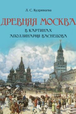 Древняя Москва в картинах Аполлинария Васнецова: художественный альбом с комментариями