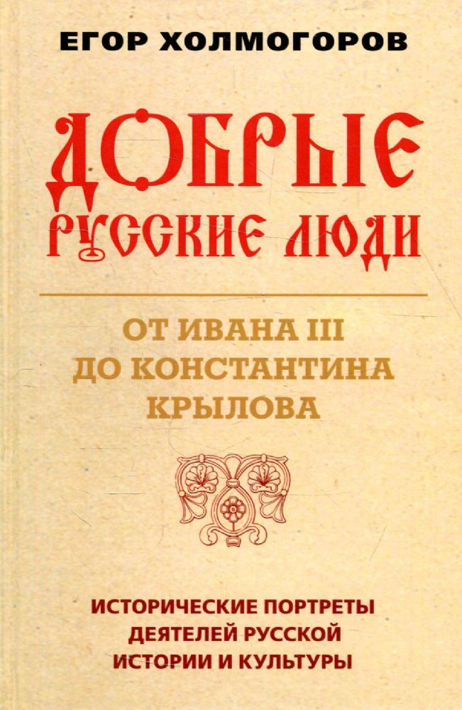 Добрые русские люди. От Ивана III до Константина Крылова. Исторические портреты деятелей русской истории и культуры