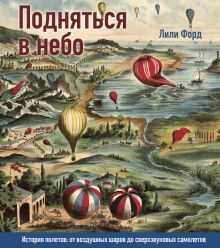 Подняться в небо.История полетов:от воздушных шаров до сверхзвуковых самолетов