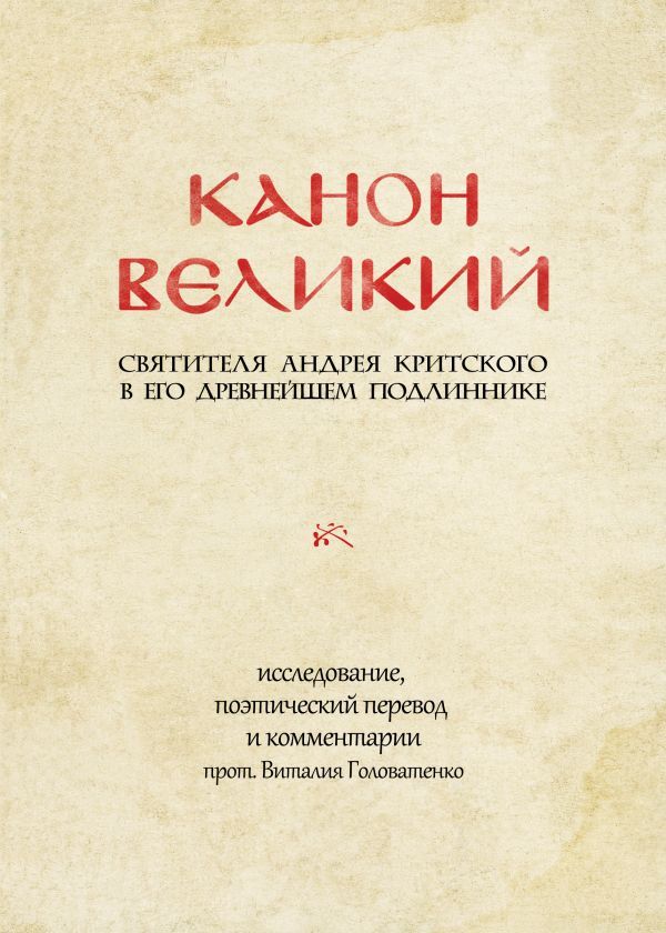 КАНОН ВЕЛИКИЙ свт. Андрея Критского в его древнейшем подлиннике: исследование, поэтический перевод и комментарии прот. Виталия Головатенко