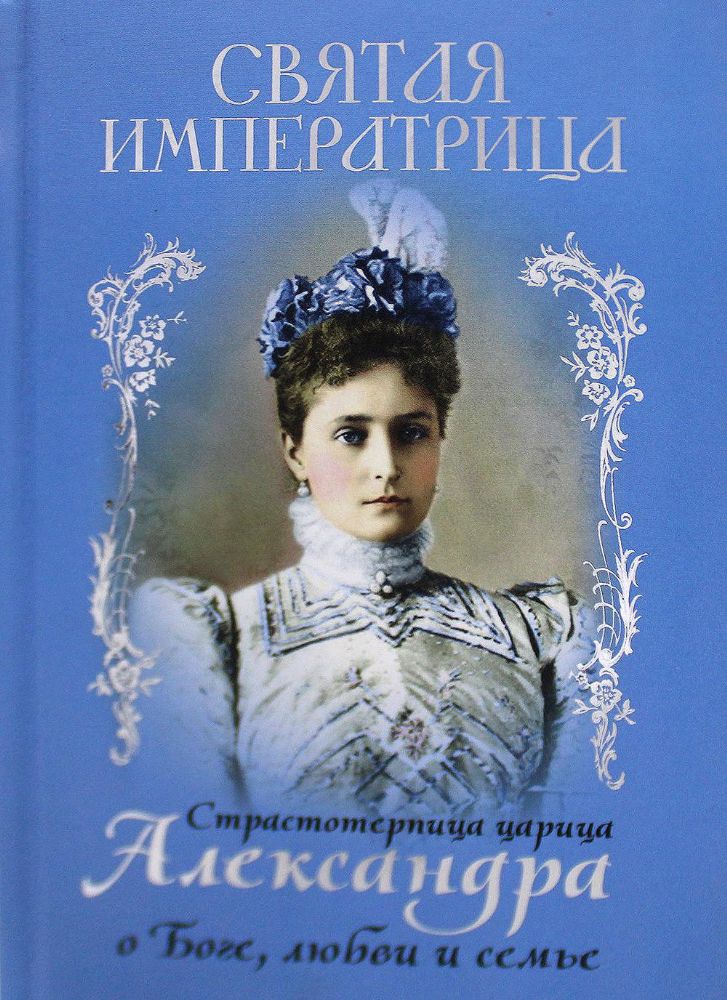 Святая Императрица. Страстотерпица царица Александра о Боге, любви и семье