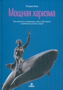 Мощная харизма. Как нравится, очаровывать, уметь себя подать и добиваться успеха у людей