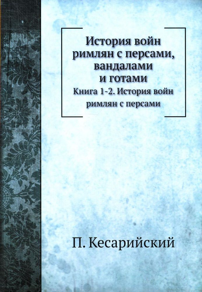 История войн римлян с персами, вандалами и готами. Кн. 1, 2. История войн римлян с персами (репринтное изд.)